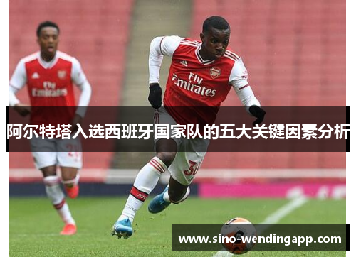 阿尔特塔入选西班牙国家队的五大关键因素分析