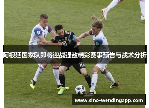 阿根廷国家队即将迎战强敌精彩赛事预告与战术分析