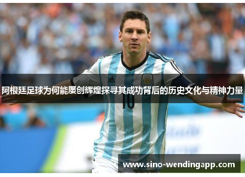 阿根廷足球为何能屡创辉煌探寻其成功背后的历史文化与精神力量