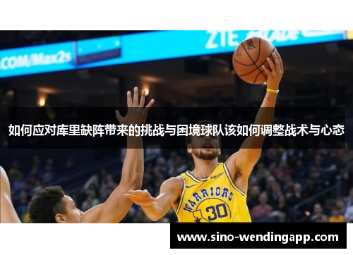 如何应对库里缺阵带来的挑战与困境球队该如何调整战术与心态