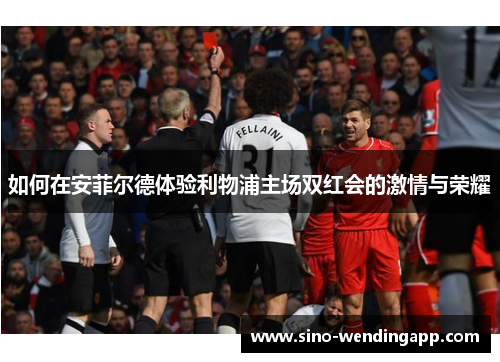 如何在安菲尔德体验利物浦主场双红会的激情与荣耀
