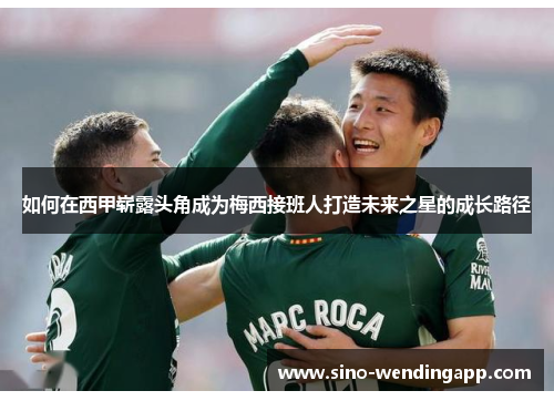 如何在西甲崭露头角成为梅西接班人打造未来之星的成长路径