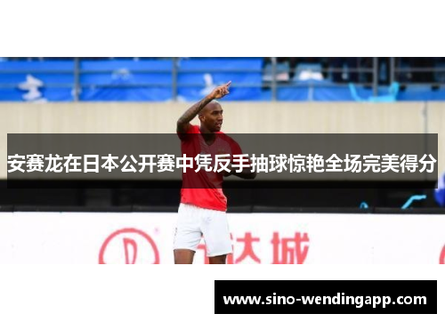 安赛龙在日本公开赛中凭反手抽球惊艳全场完美得分
