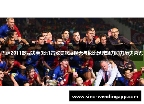 巴萨2011欧冠决赛3比1击败曼联展现无与伦比足球魅力助力历史荣光
