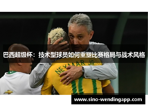 巴西超级杯：技术型球员如何重塑比赛格局与战术风格