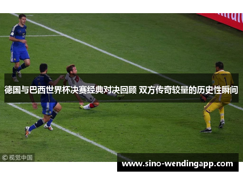 德国与巴西世界杯决赛经典对决回顾 双方传奇较量的历史性瞬间