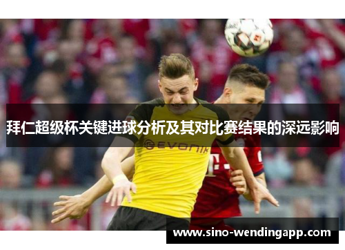 拜仁超级杯关键进球分析及其对比赛结果的深远影响