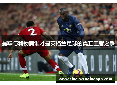 曼联与利物浦谁才是英格兰足球的真正王者之争