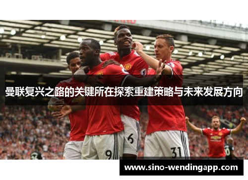 曼联复兴之路的关键所在探索重建策略与未来发展方向