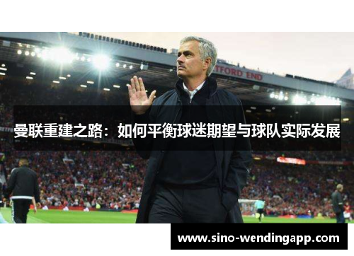 曼联重建之路：如何平衡球迷期望与球队实际发展