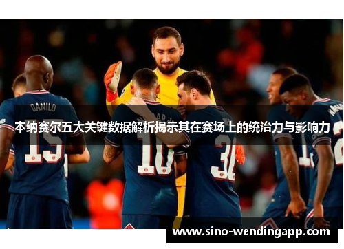 本纳赛尔五大关键数据解析揭示其在赛场上的统治力与影响力