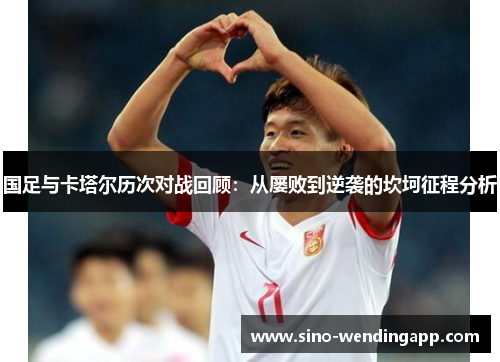 国足与卡塔尔历次对战回顾：从屡败到逆袭的坎坷征程分析
