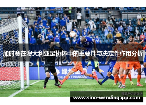 加时赛在澳大利亚足协杯中的重要性与决定性作用分析