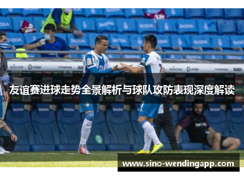 友谊赛进球走势全景解析与球队攻防表现深度解读