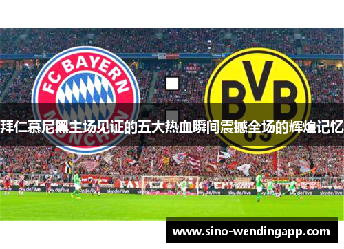 拜仁慕尼黑主场见证的五大热血瞬间震撼全场的辉煌记忆