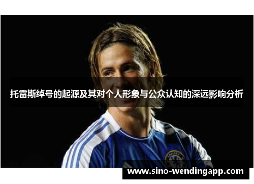 托雷斯绰号的起源及其对个人形象与公众认知的深远影响分析