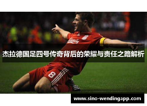 杰拉德国足四号传奇背后的荣耀与责任之路解析