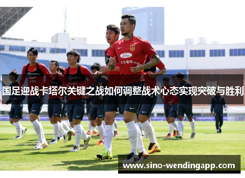 国足迎战卡塔尔关键之战如何调整战术心态实现突破与胜利