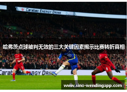 哈弗茨点球被判无效的三大关键因素揭示比赛转折真相