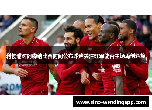 利物浦对阿森纳比赛时间公布球迷关注红军能否主场再创辉煌