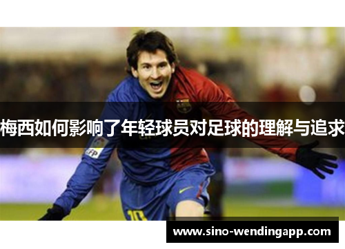 梅西如何影响了年轻球员对足球的理解与追求