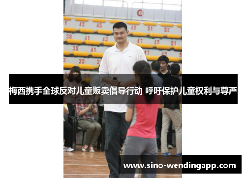 梅西携手全球反对儿童贩卖倡导行动 呼吁保护儿童权利与尊严