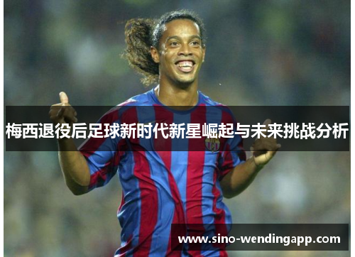 梅西退役后足球新时代新星崛起与未来挑战分析 梅西退役后足球新时代新星崛起与未来挑战分析