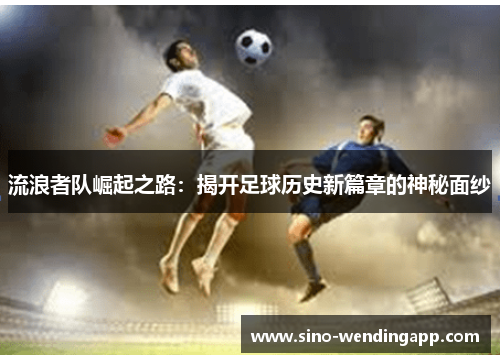 流浪者队崛起之路:揭开足球历史新篇章的神秘面纱 流浪者队崛起之路:揭开足球历史新篇章的神秘面纱