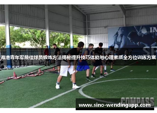 海港青年军最佳球员锻炼方法揭秘提升技巧体能与心理素质全方位训练方案 海港青年军最佳球员锻炼方法揭秘提升技巧体能与心理素质全方位训练方案