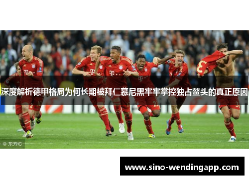 深度解析德甲格局为何长期被拜仁慕尼黑牢牢掌控独占鳌头的真正原因