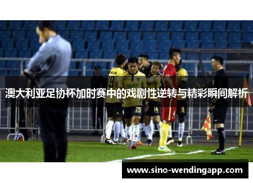 澳大利亚足协杯加时赛中的戏剧性逆转与精彩瞬间解析 澳大利亚足协杯加时赛中的戏剧性逆转与精彩瞬间解析