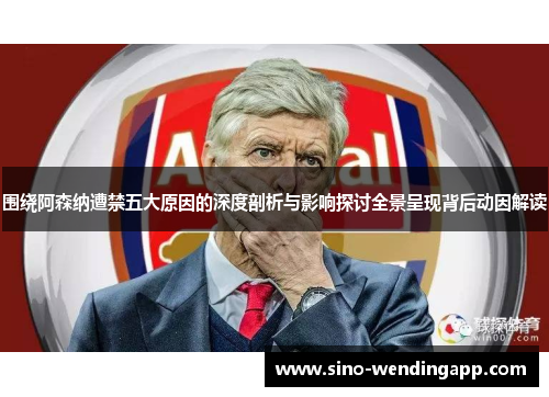 围绕阿森纳遭禁五大原因的深度剖析与影响探讨全景呈现背后动因解读