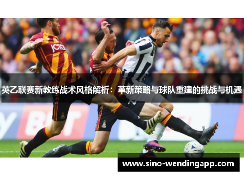 英乙联赛新教练战术风格解析：革新策略与球队重建的挑战与机遇