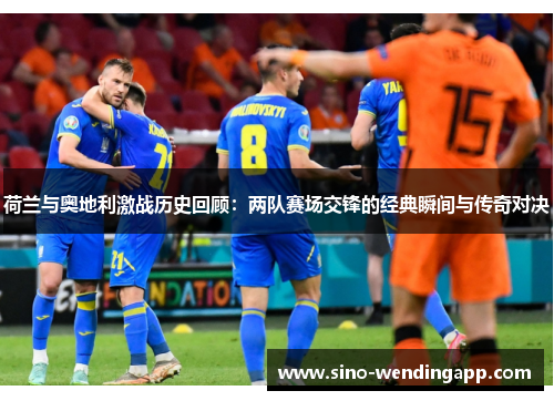 荷兰与奥地利激战历史回顾：两队赛场交锋的经典瞬间与传奇对决