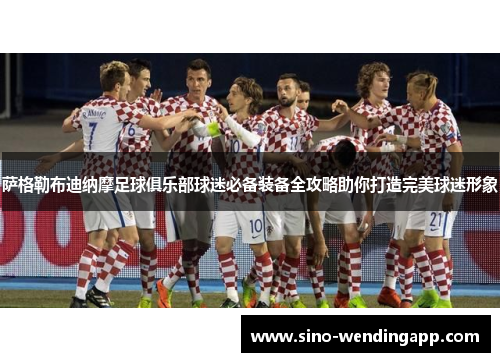 萨格勒布迪纳摩足球俱乐部球迷必备装备全攻略助你打造完美球迷形象