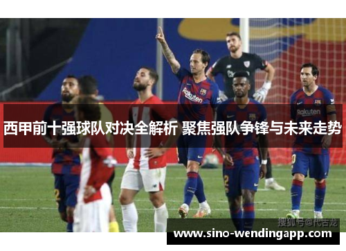 西甲前十强球队对决全解析 聚焦强队争锋与未来走势 西甲前十强球队对决全解析 聚焦强队争锋与未来走势