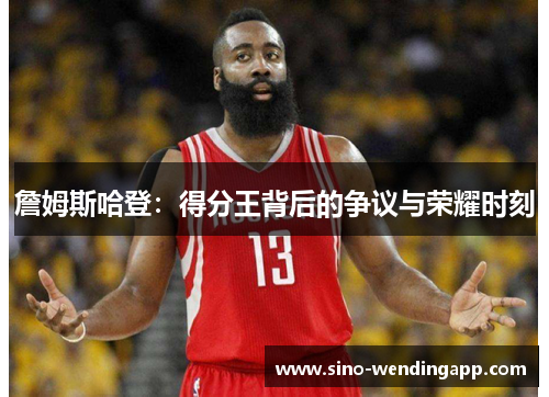 詹姆斯哈登:得分王背后的争议与荣耀时刻 詹姆斯哈登:得分王背后的争议与荣耀时刻