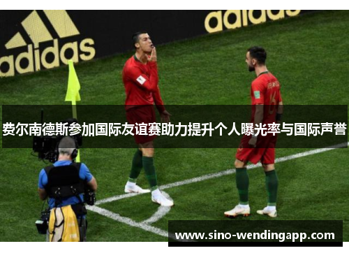 费尔南德斯参加国际友谊赛助力提升个人曝光率与国际声誉 费尔南德斯参加国际友谊赛助力提升个人曝光率与国际声誉