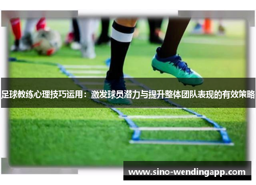 足球教练心理技巧运用:激发球员潜力与提升整体团队表现的有效策略 足球教练心理技巧运用:激发球员潜力与提升整体团队表现的有效策略