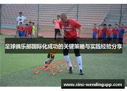 足球俱乐部国际化成功的关键策略与实践经验分享 足球俱乐部国际化成功的关键策略与实践经验分享