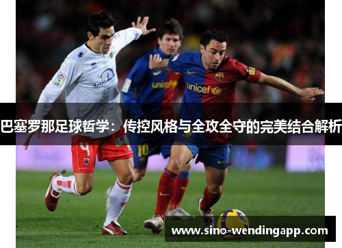 巴塞罗那足球哲学:传控风格与全攻全守的完美结合解析 巴塞罗那足球哲学:传控风格与全攻全守的完美结合解析