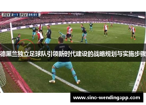 德黑兰独立足球队引领新时代建设的战略规划与实施步骤 德黑兰独立足球队引领新时代建设的战略规划与实施步骤