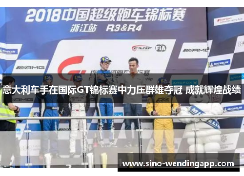 意大利车手在国际GT锦标赛中力压群雄夺冠 成就辉煌战绩 意大利车手在国际GT锦标赛中力压群雄夺冠 成就辉煌战绩