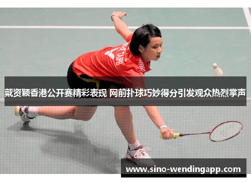 戴资颖香港公开赛精彩表现 网前扑球巧妙得分引发观众热烈掌声