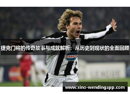 捷克门将的传奇故事与成就解析:从历史到现状的全面回顾 捷克门将的传奇故事与成就解析:从历史到现状的全面回顾