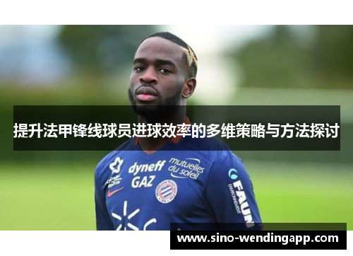 提升法甲锋线球员进球效率的多维策略与方法探讨 提升法甲锋线球员进球效率的多维策略与方法探讨