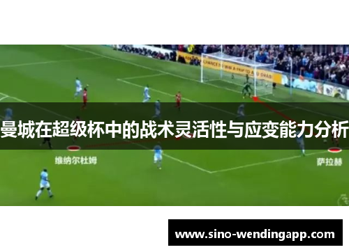 曼城在超级杯中的战术灵活性与应变能力分析 曼城在超级杯中的战术灵活性与应变能力分析