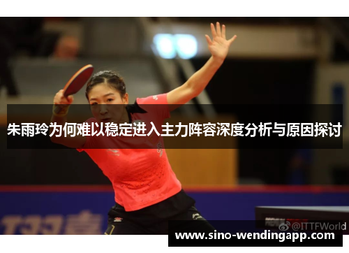朱雨玲为何难以稳定进入主力阵容深度分析与原因探讨 朱雨玲为何难以稳定进入主力阵容深度分析与原因探讨