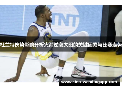 杜兰特伤势影响分析火箭逆袭太阳的关键因素与比赛走势