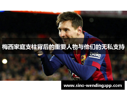 梅西家庭支柱背后的重要人物与他们的无私支持 梅西家庭支柱背后的重要人物与他们的无私支持